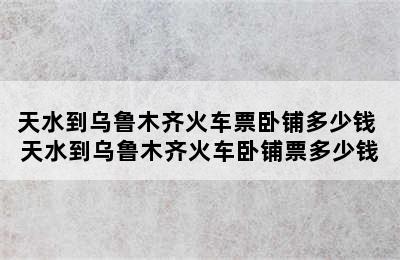 天水到乌鲁木齐火车票卧铺多少钱 天水到乌鲁木齐火车卧铺票多少钱